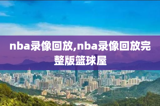 nba录像回放,nba录像回放完整版篮球屋